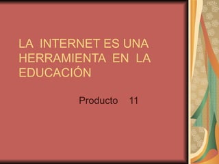 LA  INTERNET ES UNA  HERRAMIENTA  EN  LA  EDUCACIÓN Producto  11 