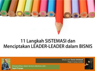 11 Langkah SISTEMASI dan
Menciptakan LEADER-LEADER dalam BISNIS
Diterjemahkan dalam bentuk slideshow oleh :
Teguh Prayogo
Ditulis oleh Dania Setiabudi
Pada E-Camp mailist
 