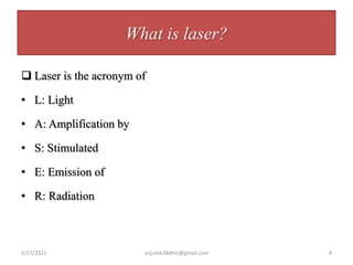 What is laser?
 Laser is the acronym of
• L: Light
• A: Amplification by
• S: Stimulated
• E: Emission of
• R: Radiation
5/17/2021 4
anjumk38dmc@gmail.com
 