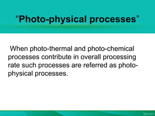 “Photo-physical processes”
When photo-thermal and photo-chemical
processes contribute in overall processing
rate such processes are referred as photo-
physical processes.
 