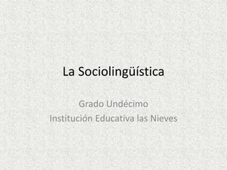 La Sociolingüística
Grado Undécimo
Institución Educativa las Nieves
 