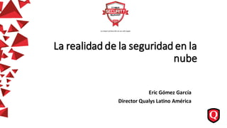 Eric Gómez García
Director Qualys Latino América
La realidad de la seguridad en la
nube
 