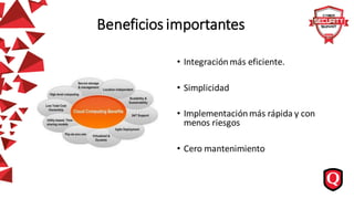 Beneficios importantes
• Integraciónmás eficiente.
• Simplicidad
• Implementaciónmás rápida y con
menos riesgos
• Cero mantenimiento
 