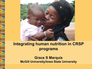 Integrating human nutrition in CRSP programs Grace S Marquis McGill University/Iowa State University 