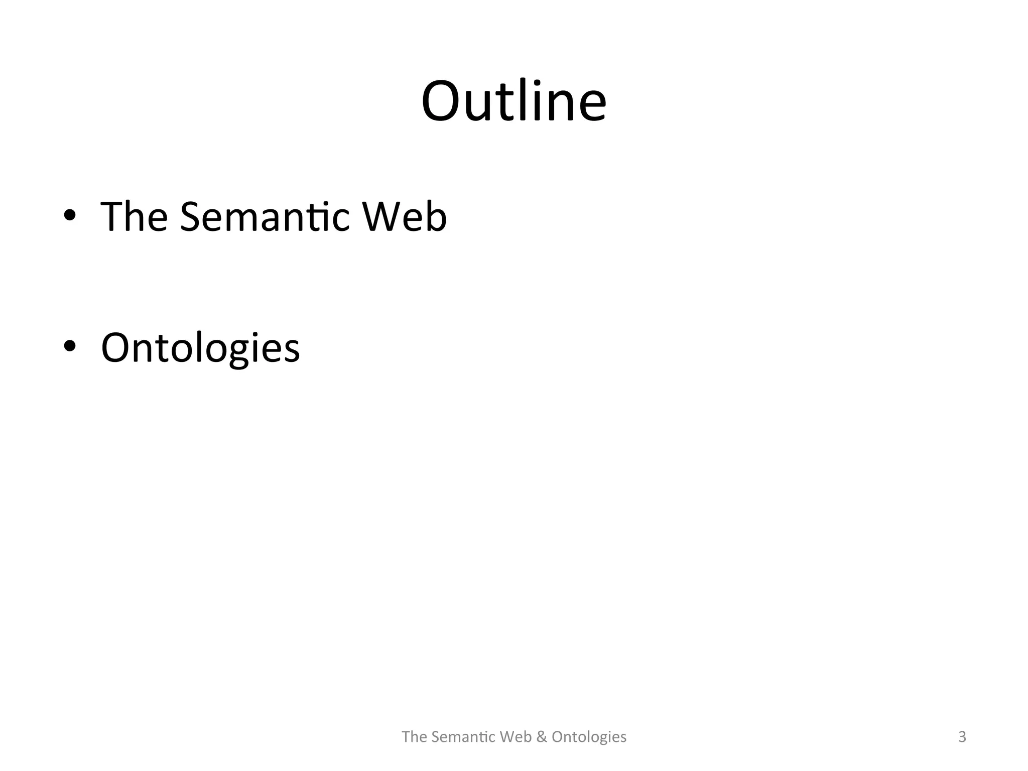 Outline	
  
•  The	
  Seman(c	
  Web	
  
•  Ontologies	
  
The	
  Seman(c	
  Web	
  &	
  Ontologies	
   3	
  
 