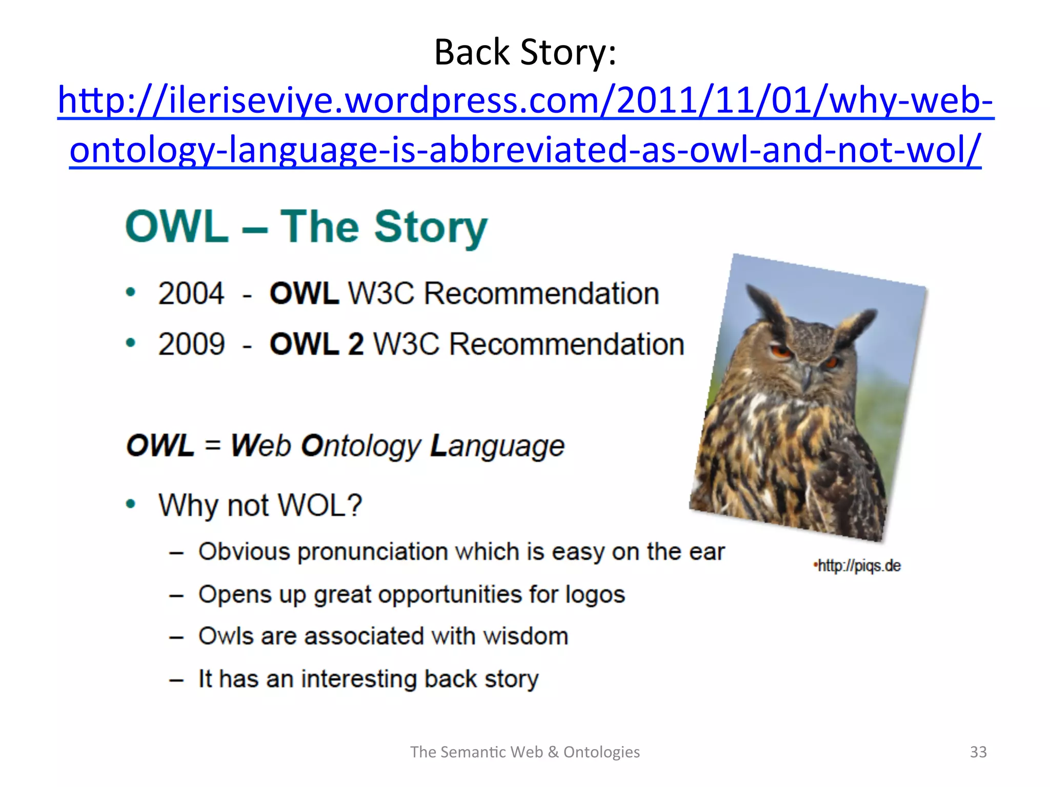 Back	
  Story:	
  	
  
hNp://ileriseviye.wordpress.com/2011/11/01/why-­‐web-­‐
ontology-­‐language-­‐is-­‐abbreviated-­‐as-­‐owl-­‐and-­‐not-­‐wol/	
  	
  
The	
  Seman(c	
  Web	
  &	
  Ontologies	
   33	
  
 