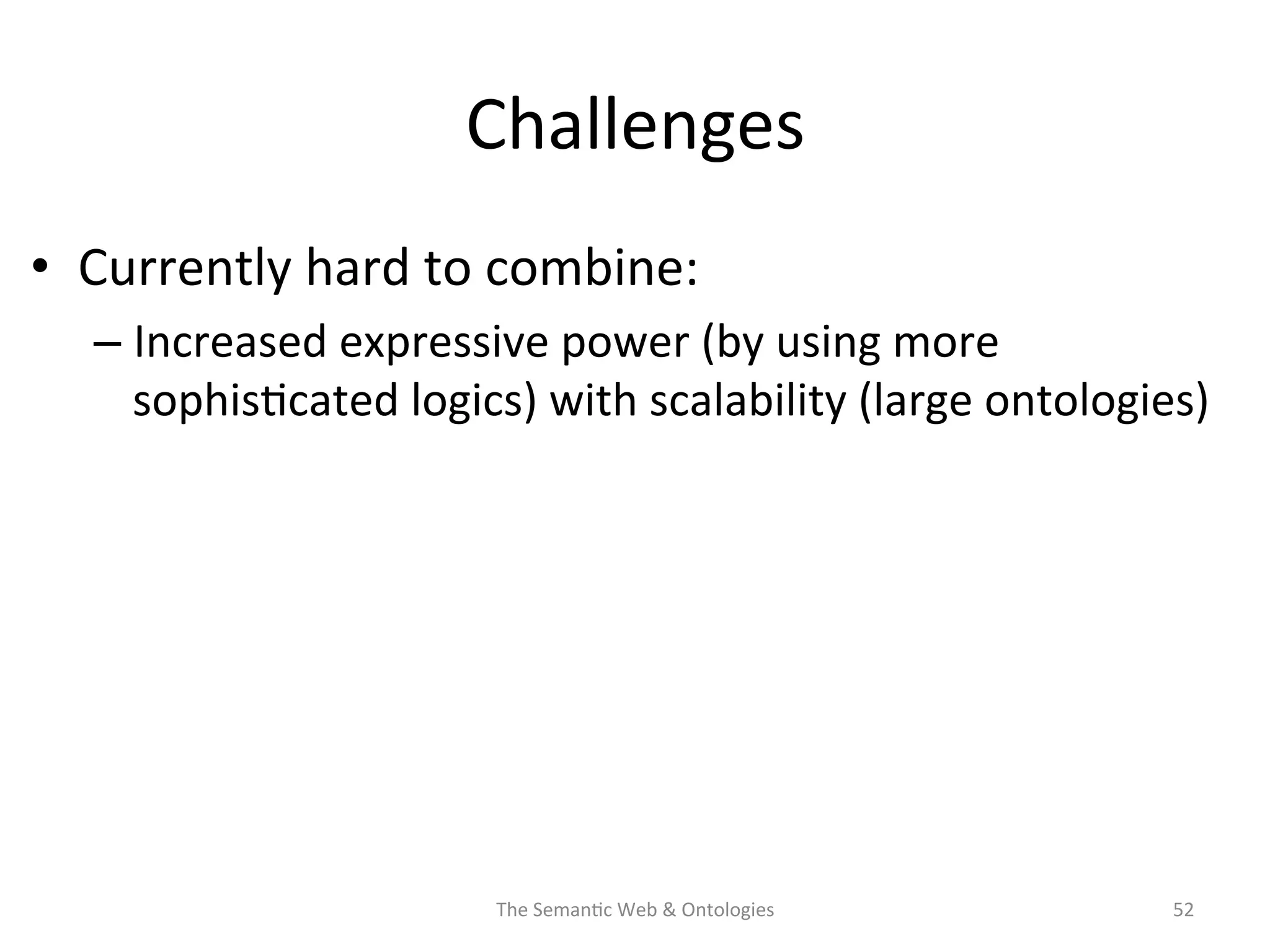 Challenges	
  
•  Currently	
  hard	
  to	
  combine:	
  	
  
– Increased	
  expressive	
  power	
  (by	
  using	
  more	
  
sophis(cated	
  logics)	
  with	
  scalability	
  (large	
  ontologies)	
  
The	
  Seman(c	
  Web	
  &	
  Ontologies	
   52	
  
 