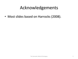 Acknowledgements	
  
•  Most	
  slides	
  based	
  on	
  Harrocks	
  (2008).	
  
The	
  Seman(c	
  Web	
  &	
  Ontologies	
   2	
  
 