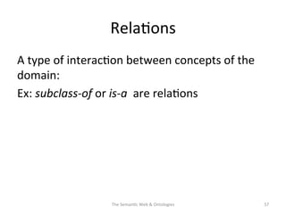 Rela(ons	
  
A	
  type	
  of	
  interac(on	
  between	
  concepts	
  of	
  the	
  
domain:	
  
Ex:	
  subclass-­‐of	
  or	
  is-­‐a	
  	
  are	
  rela(ons	
  
The	
  Seman(c	
  Web	
  &	
  Ontologies	
   57	
  
 