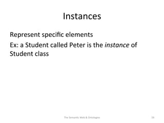 Instances	
  
Represent	
  speciﬁc	
  elements	
  
Ex:	
  a	
  Student	
  called	
  Peter	
  is	
  the	
  instance	
  of	
  
Student	
  class	
  
The	
  Seman(c	
  Web	
  &	
  Ontologies	
   59	
  
 