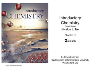 © 2015 Pearson Education, Inc.
Introductory
Chemistry
Fifth Edition
Nivaldo J. Tro
Chapter 11
Gases
Dr. Sylvia Esjornson
Southwestern Oklahoma State University
Weatherford, OK
 
