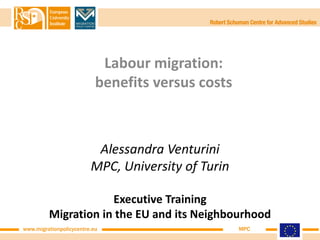 Labour migration:
                           benefits versus costs



                          Alessandra Venturini
                         MPC, University of Turin

                     Executive Training
         Migration in the EU and its Neighbourhood
www.migrationpolicycentre.eu                        MPC
 