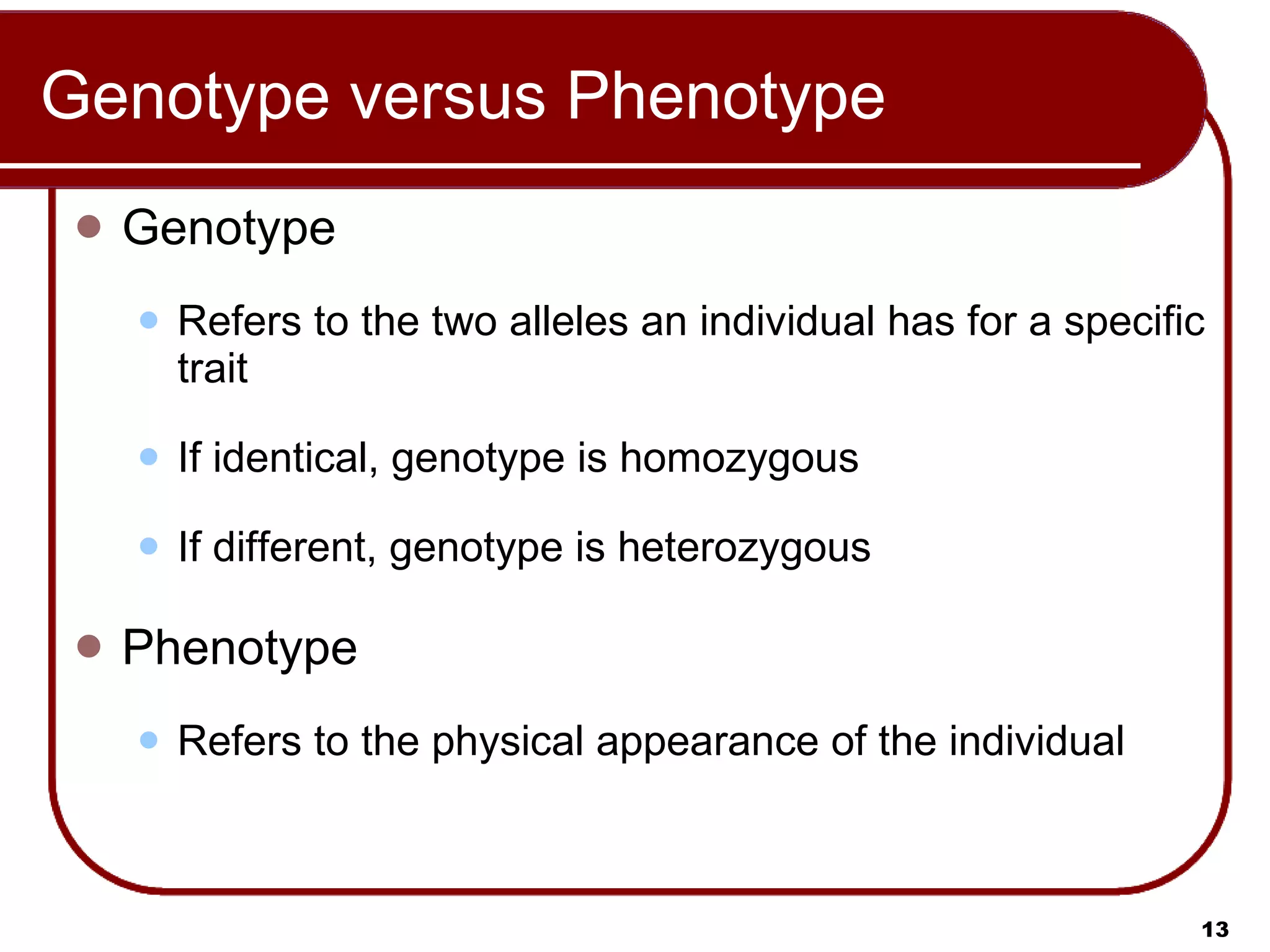 Genotype versus Phenotype Genotype  Refers to the two alleles an individual has for a specific trait If identical, genotype is homozygous If different, genotype is heterozygous Phenotype  Refers to the physical appearance of the individual 