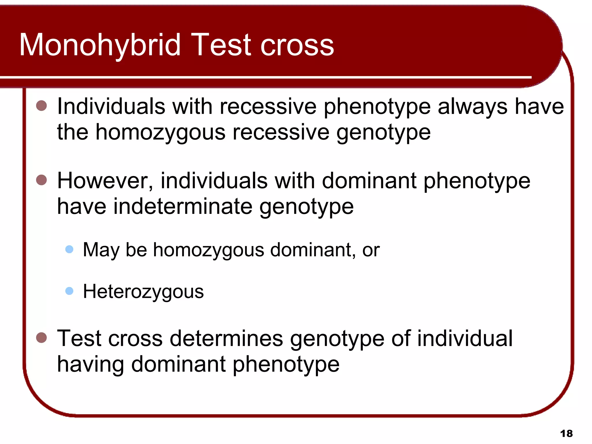 Monohybrid Test cross Individuals with recessive phenotype always have the homozygous recessive genotype However, individuals with dominant phenotype have indeterminate genotype May be homozygous dominant, or Heterozygous Test cross determines genotype of individual having dominant phenotype 