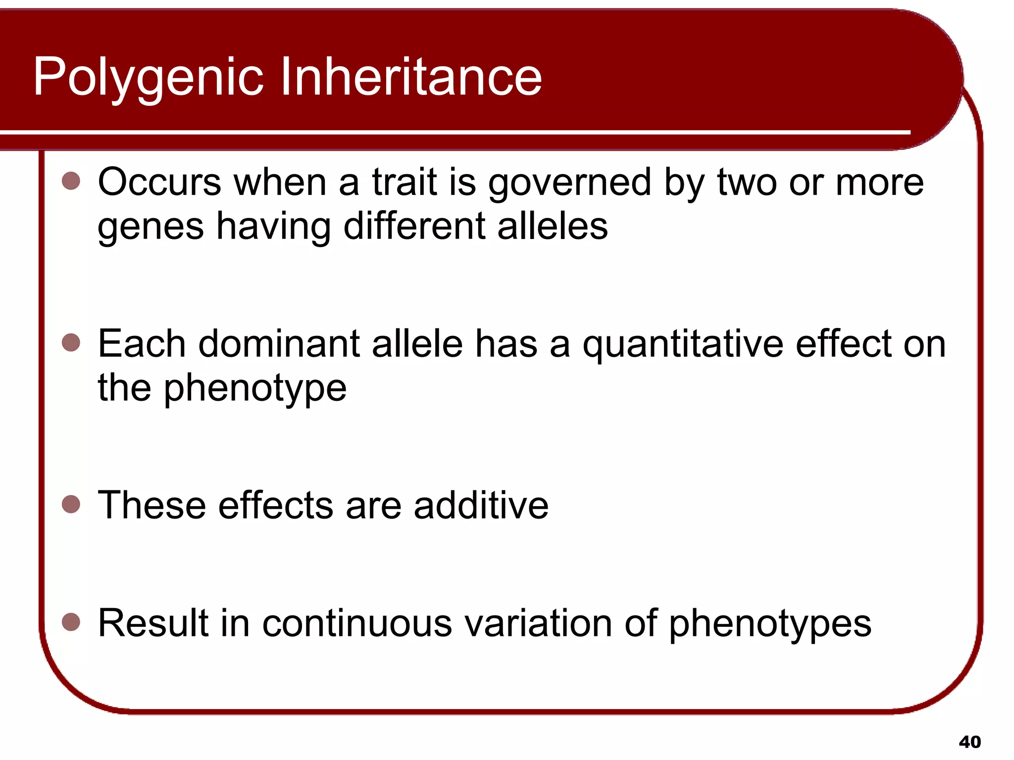 Polygenic Inheritance Occurs when a trait is governed by two or more genes having different alleles Each dominant allele has a quantitative effect on the phenotype These effects are additive Result in continuous variation of phenotypes 