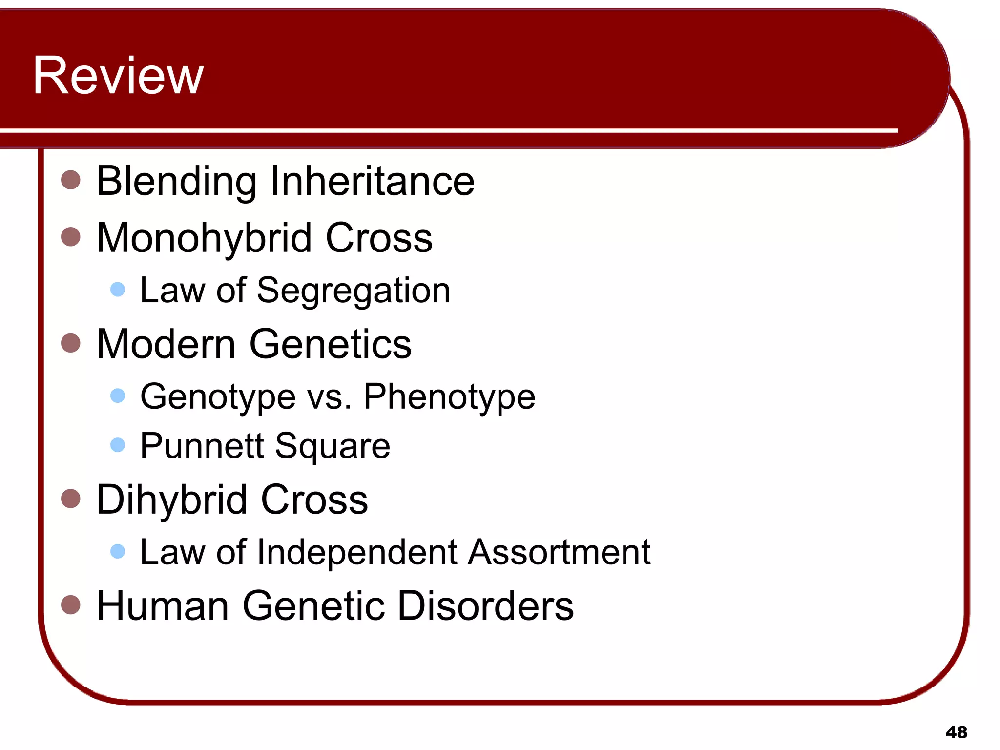 Review Blending Inheritance Monohybrid Cross Law of Segregation Modern Genetics Genotype vs. Phenotype Punnett Square Dihybrid Cross Law of Independent Assortment Human Genetic Disorders 