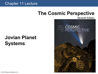 Chapter 11 Lecture
© 2014 Pearson Education, Inc.
The Cosmic Perspective
Seventh Edition
Jovian Planet
Systems
 