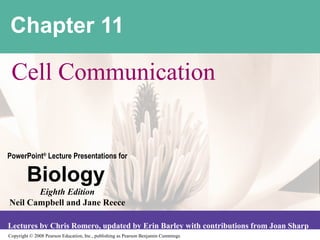 Copyright © 2008 Pearson Education, Inc., publishing as Pearson Benjamin Cummings
PowerPoint®
Lecture Presentations for
Biology
Eighth Edition
Neil Campbell and Jane Reece
Lectures by Chris Romero, updated by Erin Barley with contributions from Joan Sharp
Chapter 11
Cell Communication
 