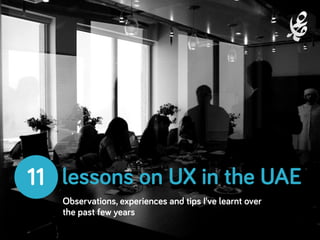 11 lessons on UX in the UAE 
Observations, experiences and tips I’ve learnt over 
the past few years 
 