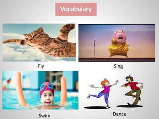 Fly
Swim Dance
Sing
 