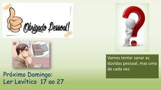 Vamos tentar sanar as
dúvidas pessoal, mas uma
de cada vez.
Próximo Domingo:
Ler Levítico 17 ao 27
 
