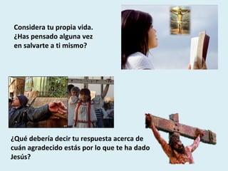 Considera tu propia vida. ¿Has pensado alguna vez en salvarte a ti mismo?  ¿Qué debería decir tu respuesta acerca de cuán agradecido estás por lo que te ha dado Jesús? 