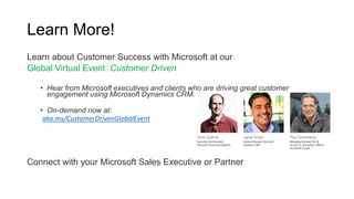 Learn More!
Learn about Customer Success with Microsoft at our
Global Virtual Event: Customer Driven
• Hear from Microsoft executives and clients who are driving great customer
engagement using Microsoft Dynamics CRM.
• On-demand now at:
aka.ms/CustomerDrivenGlobalEvent
Connect with your Microsoft Sales Executive or Partner
 