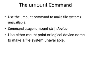 The umount Command
• Use the umount command to make file systems
unavailable.
• Command usage: umount dir | device
• Use either mount point or logical device name
to make a file system unavailable.
 