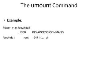 The umount Command
#fuser -v -m /dev/hda1
USER PID ACCESS COMMAND
/dev/hda1 root 2471 f.... vi
• Example:
 