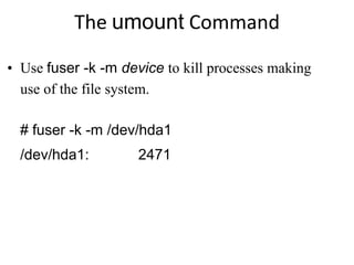 The umount Command
# fuser -k -m /dev/hda1
/dev/hda1: 2471
• Use fuser -k -m device to kill processes making
use of the file system.
 
