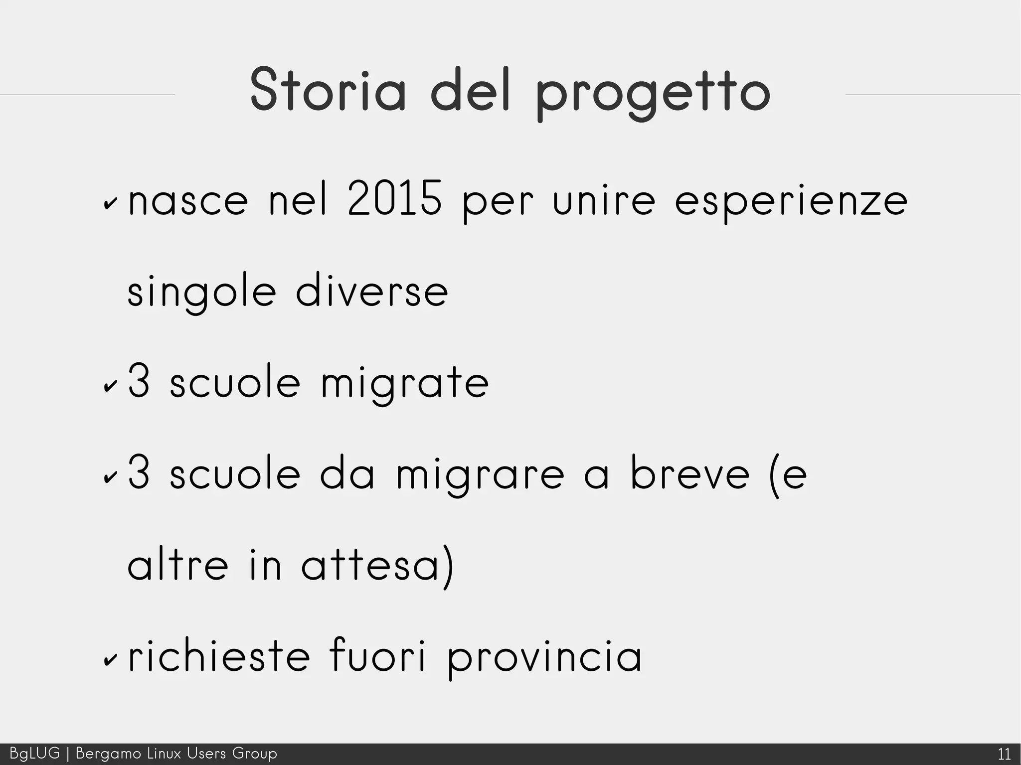 BgLUG | Bergamo Linux Users Group 11
Storia del progetto
✔ nasce nel 2015 per unire esperienze
singole diverse
✔ 3 scuole migrate
✔ 3 scuole da migrare a breve (e
altre in attesa)
✔ richieste fuori provincia
 