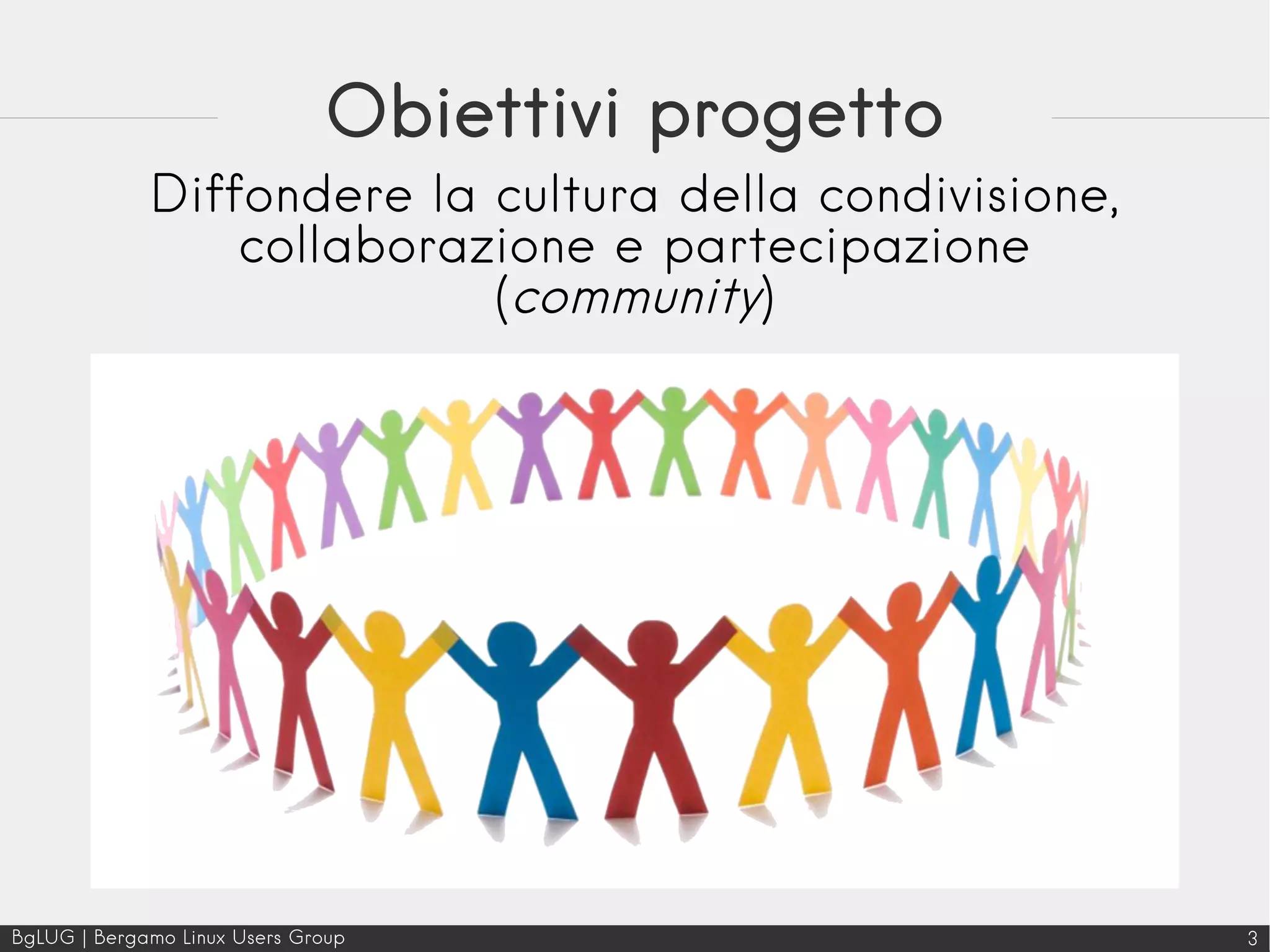 BgLUG | Bergamo Linux Users Group 3
Obiettivi progetto
Diffondere la cultura della condivisione,
collaborazione e partecipazione
(community)
 