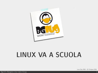 BgLUG | Bergamo Linux Users Group 1
LINUX VA A SCUOLA
Linux Day 2016 – 22 Ottobre 2016
 