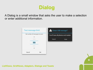 A Dialog is a small window that asks the user to make a selection
or enter additional information.
Dialog
ListViews, GridViews, Adapters, Dialogs and Toasts
 