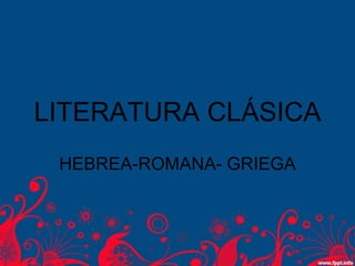 LITERATURA CLÁSICA
 HEBREA-ROMANA- GRIEGA
 