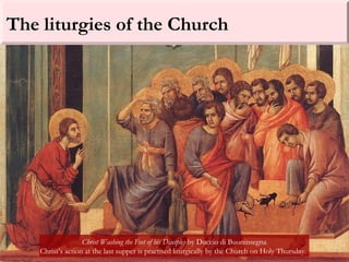 The liturgies of the Church
Christ Washing the Feet of his Disciples by Duccio di Buoninsegna
Christ’s action at the last supper is practised liturgically by the Church on Holy Thursday.
 