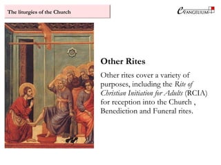 The liturgies of the Church
Other Rites
Other rites cover a variety of
purposes, including the Rite of
Christian Initiation for Adults (RCIA)
for reception into the Church ,
Benediction and Funeral rites.
 