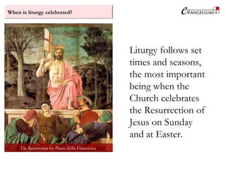 When is liturgy celebrated?
Liturgy follows set
times and seasons,
the most important
being when the
Church celebrates
the Resurrection of
Jesus on Sunday
and at Easter.
The Resurrection by Piero della Francesca
 