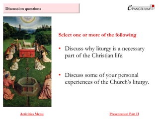 Discussion questions
Activities Menu Presentation Part II
• Discuss why liturgy is a necessary
part of the Christian life.
• Discuss some of your personal
experiences of the Church’s liturgy.
Select one or more of the following
 