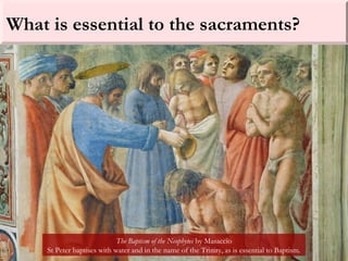 What is essential to the sacraments?
The Baptism of the Neophytes by Masaccio
St Peter baptises with water and in the name of the Trinity, as is essential to Baptism.
 