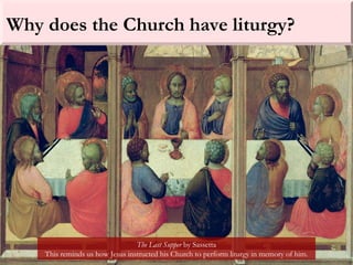 Why does the Church have liturgy?
The Last Supper by Sassetta
This reminds us how Jesus instructed his Church to perform liturgy in memory of him.
 