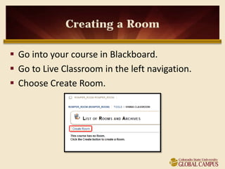Creating a Room

 Go into your course in Blackboard.
 Go to Live Classroom in the left navigation.
 Choose Create Room.
 
