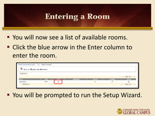 Entering a Room

 You will now see a list of available rooms.
 Click the blue arrow in the Enter column to
  enter the room.




 You will be prompted to run the Setup Wizard.
 