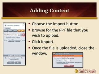 Adding Content

 Choose the import button.
 Browse for the PPT file that you
  wish to upload.
 Click Import.
 Once the file is uploaded, close the
  window.
 