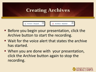 Creating Archives



 Before you begin your presentation, click the
  Archive button to start the recording.
 Wait for the voice alert that states the archive
  has started.
 When you are done with your presentation,
  click the Archive button again to stop the
  recording.
 