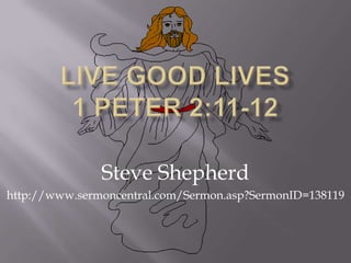 Live Good Lives 1 Peter 2:11-12 Steve Shepherd http://www.sermoncentral.com/Sermon.asp?SermonID=138119 