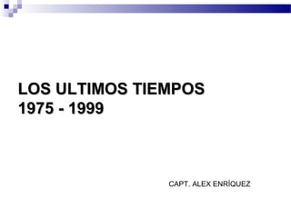 LOS ULTIMOS TIEMPOS
1975 - 1999



               CAPT. ALEX ENRÍQUEZ
 