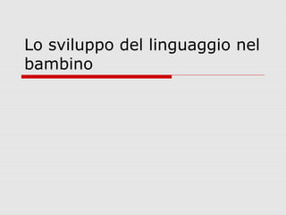 Lo sviluppo del linguaggio nel
bambino

 