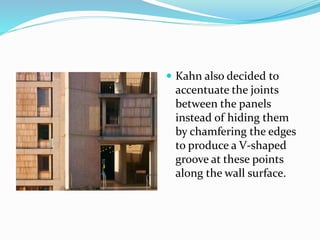  Kahn also decided to
accentuate the joints
between the panels
instead of hiding them
by chamfering the edges
to produce a V-shaped
groove at these points
along the wall surface.
 