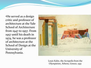 •He served as a design
critic and professor of
architecture at the Yale
School of Architecture
from 1947 to 1957. From
1957 until his death in
1974, he was a professor
of architecture at the
School of Design at the
University of
Pennsylvania.
Louis Kahn, the Acropolis from the
Olympieion, Athens, Greece, 1951
 